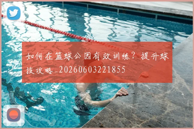 如何在篮球公园有效训练？提升球技攻略_20260603221855