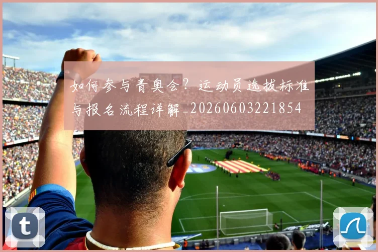 如何参与青奥会？运动员选拔标准与报名流程详解_20260603221854