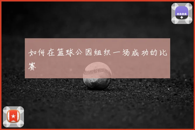 如何在篮球公园组织一场成功的比赛